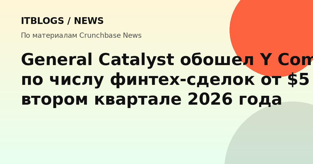 General Catalyst обошел Y Combinator по числу финтех-сделок от $5 млн во втором квартале 2026 года
