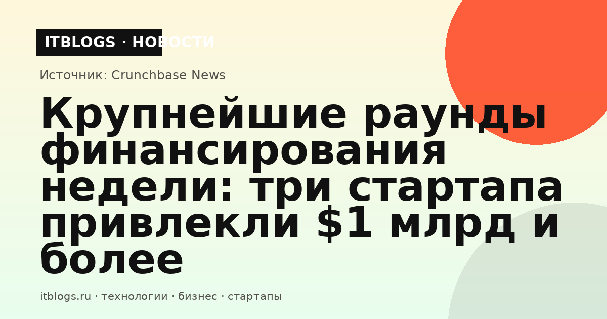 Крупнейшие раунды финансирования недели: три стартапа привлекли $1 млрд и более